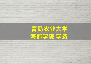 青岛农业大学海都学院 学费